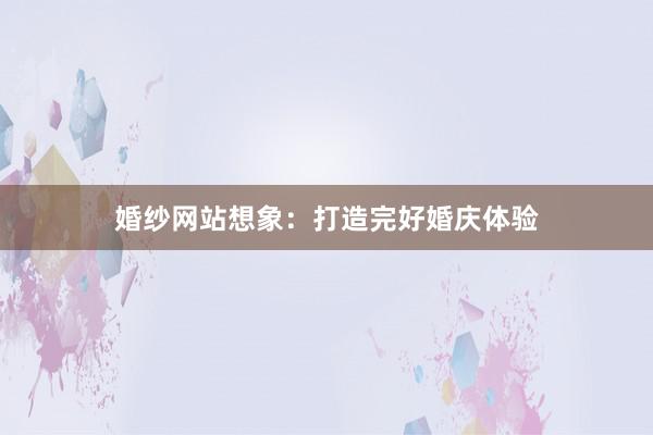 婚纱网站想象:打造完好婚庆体验