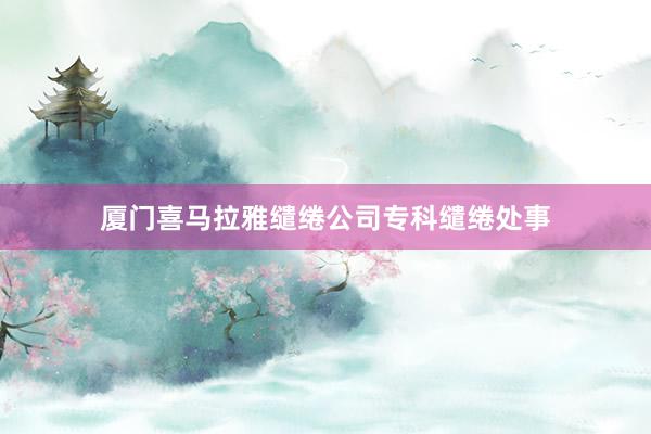 厦门喜马拉雅缱绻公司专科缱绻处事