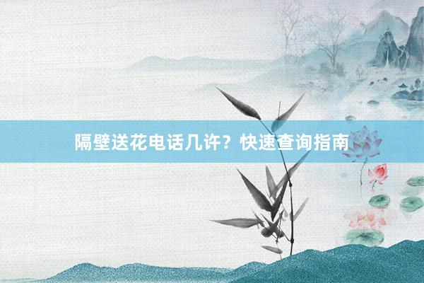 隔壁送花电话几许？快速查询指南